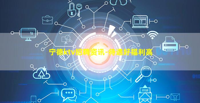 宁德ktv招聘资讯-待遇好福利高